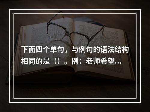 下面四个单句，与例句的语法结构相同的是（）。例：老师希望每个