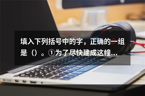 填入下列括号中的字，正确的一组是（）。①为了尽快建成这幢大厦