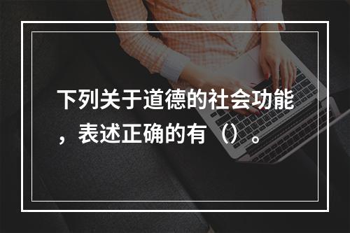 下列关于道德的社会功能，表述正确的有（）。