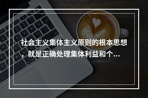 社会主义集体主义原则的根本思想，就是正确处理集体利益和个人利