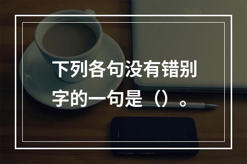 下列各句没有错别字的一句是（）。