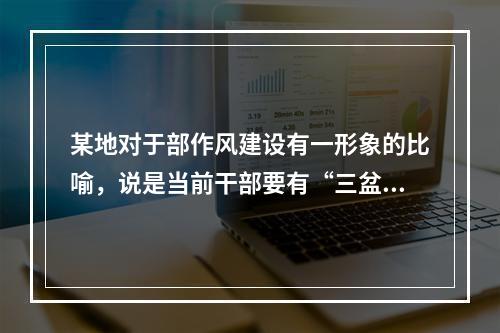 某地对于部作风建设有一形象的比喻，说是当前干部要有“三盆水”