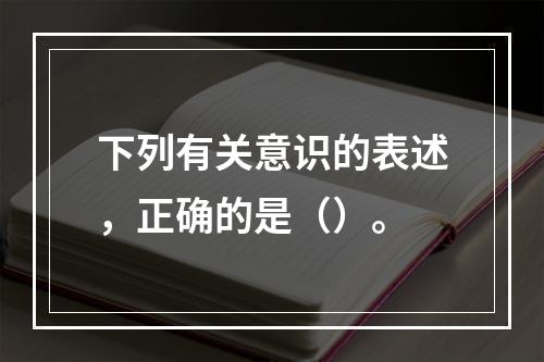 下列有关意识的表述，正确的是（）。