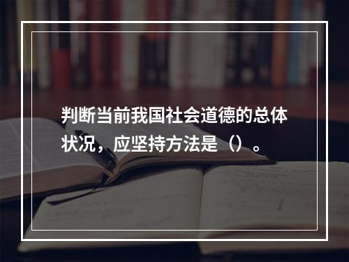 判断当前我国社会道德的总体状况，应坚持方法是（）。