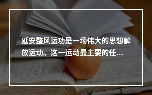 延安整风运功是一场伟大的思想解放运动。这一运动最主要的任务是