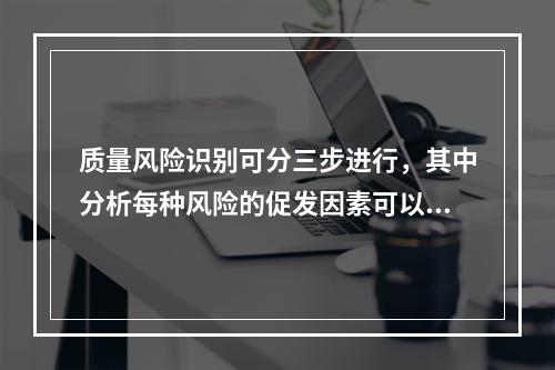 质量风险识别可分三步进行，其中分析每种风险的促发因素可以采用