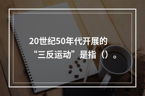 20世纪50年代开展的“三反运动”是指（）。