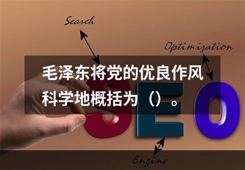 毛泽东将党的优良作风科学地概括为（）。