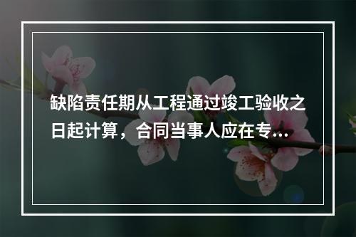 缺陷责任期从工程通过竣工验收之日起计算，合同当事人应在专用合