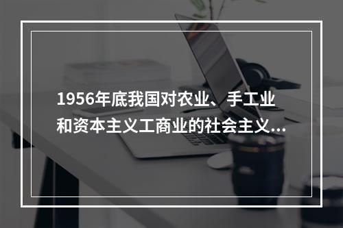 1956年底我国对农业、手工业和资本主义工商业的社会主义改造