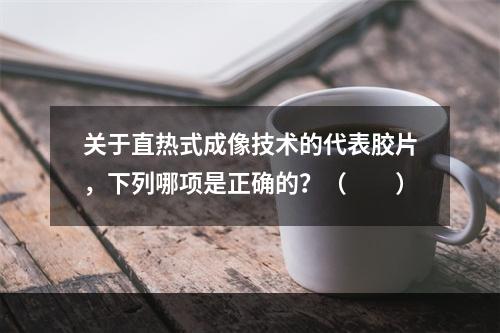 关于直热式成像技术的代表胶片，下列哪项是正确的？（　　）