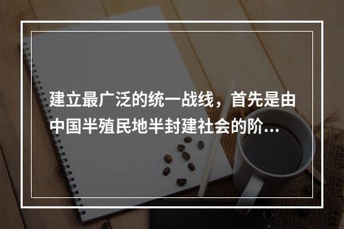 建立最广泛的统一战线，首先是由中国半殖民地半封建社会的阶级状