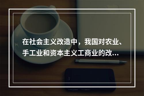 在社会主义改造中，我国对农业、手工业和资本主义工商业的改造都