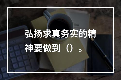 弘扬求真务实的精神要做到（）。