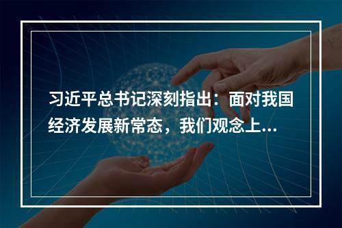 习近平总书记深刻指出：面对我国经济发展新常态，我们观念上要适