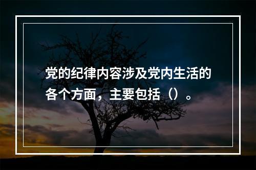 党的纪律内容涉及党内生活的各个方面，主要包括（）。