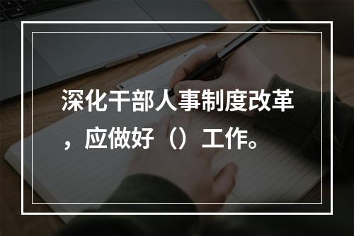 深化干部人事制度改革，应做好（）工作。