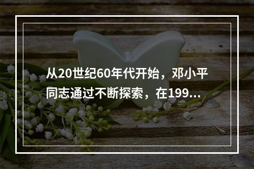 从20世纪60年代开始，邓小平同志通过不断探索，在1992年