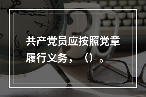 共产党员应按照党章履行义务，（）。