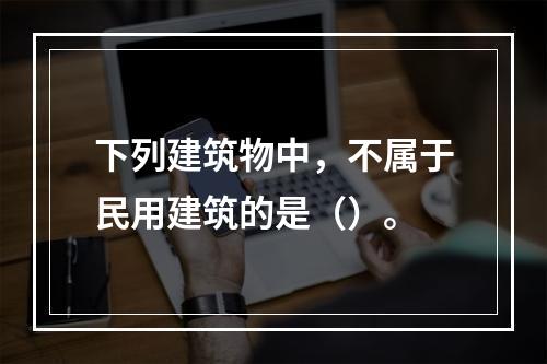 下列建筑物中，不属于民用建筑的是（）。