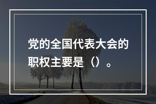 党的全国代表大会的职权主要是（）。