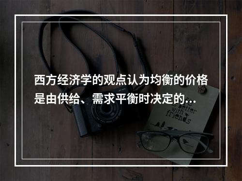 西方经济学的观点认为均衡的价格是由供给、需求平衡时决定的。人