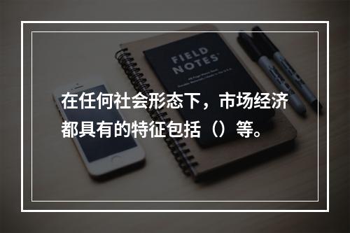 在任何社会形态下，市场经济都具有的特征包括（）等。