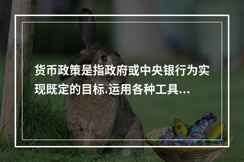 货币政策是指政府或中央银行为实现既定的目标.运用各种工具调节