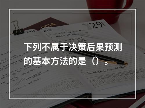 下列不属于决策后果预测的基本方法的是（）。