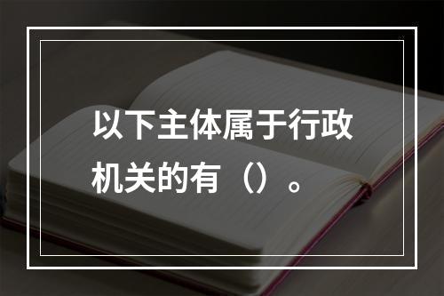 以下主体属于行政机关的有（）。