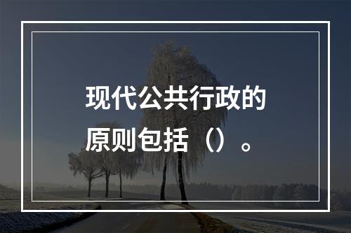 现代公共行政的原则包括（）。