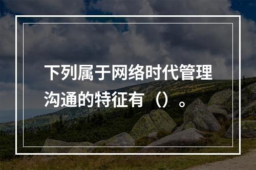 下列属于网络时代管理沟通的特征有（）。