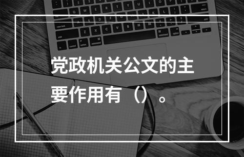 党政机关公文的主要作用有（）。