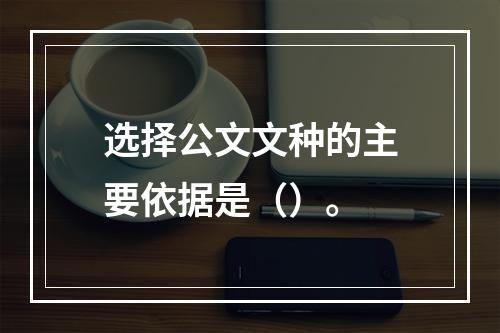 选择公文文种的主要依据是（）。