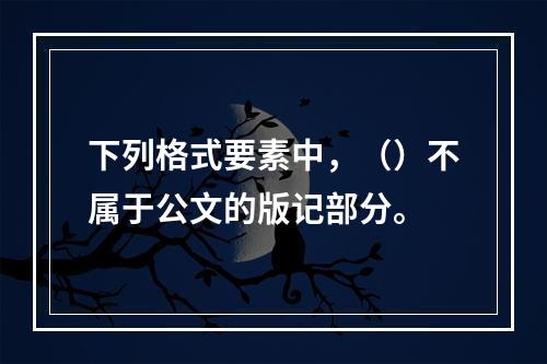 下列格式要素中，（）不属于公文的版记部分。