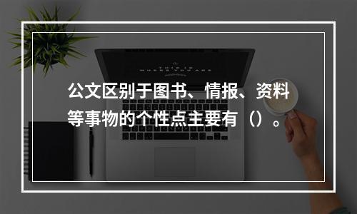 公文区别于图书、情报、资料等事物的个性点主要有（）。