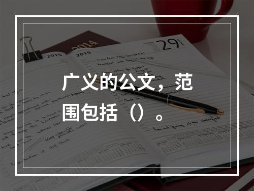 广义的公文，范围包括（）。