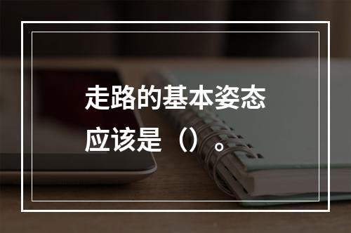 走路的基本姿态应该是（）。