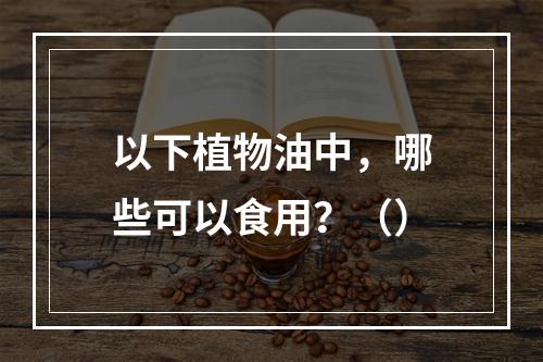 以下植物油中，哪些可以食用？（）