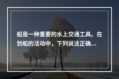 船是一种重要的水上交通工具。在划船的活动中，下列说法正确的是