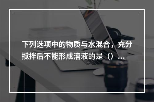 下列选项中的物质与水混合，充分搅拌后不能形成溶液的是（）。