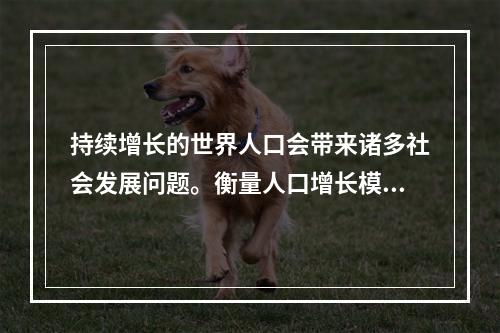 持续增长的世界人口会带来诸多社会发展问题。衡量人口增长模式的