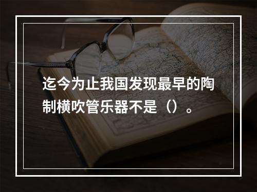 迄今为止我国发现最早的陶制横吹管乐器不是（）。