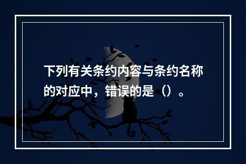 下列有关条约内容与条约名称的对应中，错误的是（）。