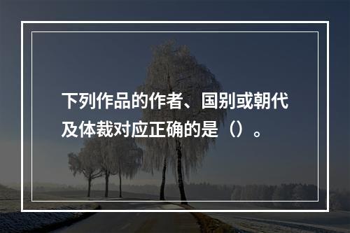 下列作品的作者、国别或朝代及体裁对应正确的是（）。