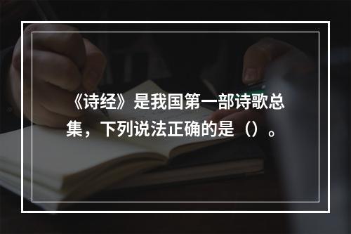 《诗经》是我国第一部诗歌总集，下列说法正确的是（）。