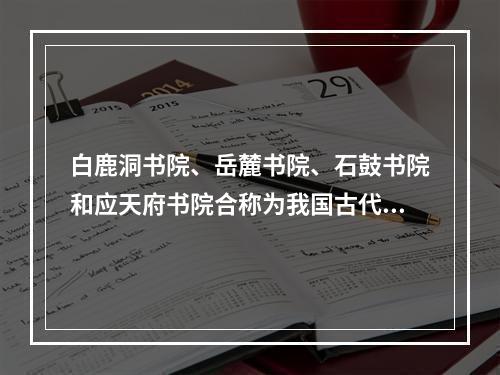 白鹿洞书院、岳麓书院、石鼓书院和应天府书院合称为我国古代四大