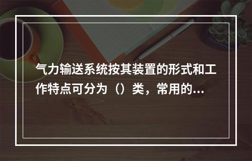 气力输送系统按其装置的形式和工作特点可分为（）类，常用的为前