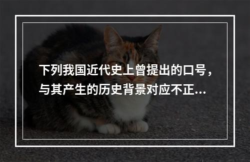 下列我国近代史上曾提出的口号，与其产生的历史背景对应不正确的