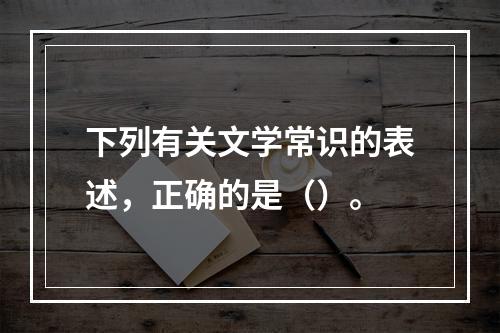 下列有关文学常识的表述，正确的是（）。